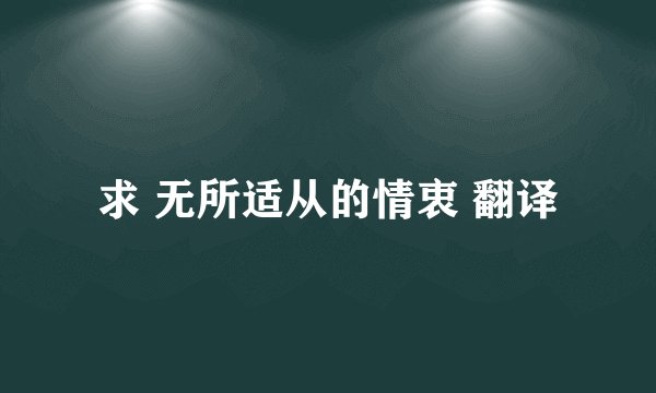 求 无所适从的情衷 翻译