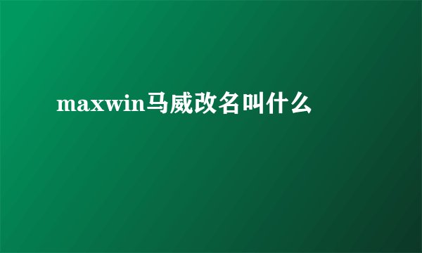 maxwin马威改名叫什么