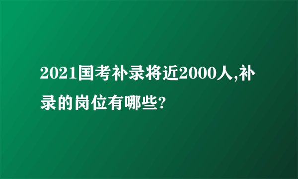 2021国考补录将近2000人,补录的岗位有哪些?