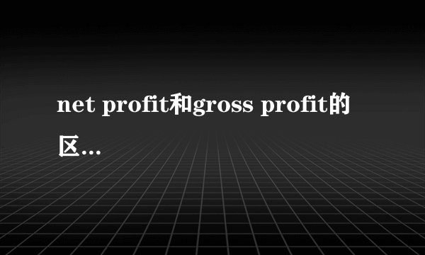 net profit和gross profit的区别是什么？