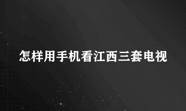 怎样用手机看江西三套电视