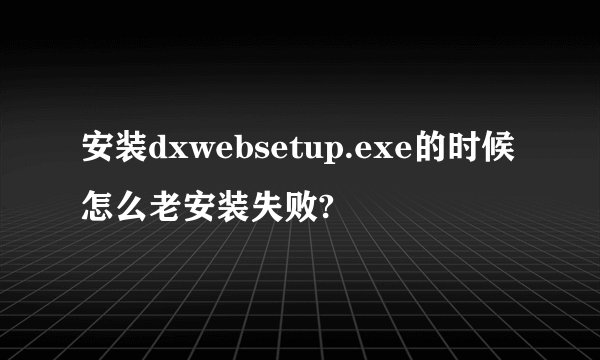 安装dxwebsetup.exe的时候怎么老安装失败?