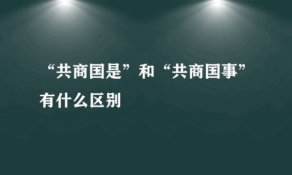 “共商国是”和“共商国事”有什么区别