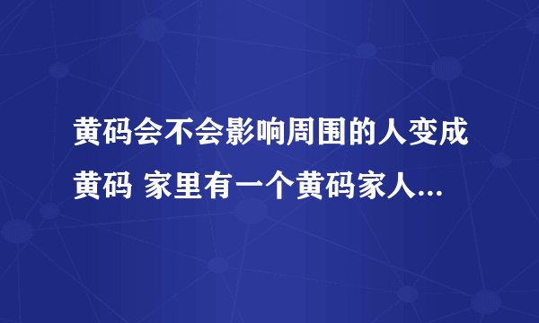 黄码会不会影响周围的人变成黄码 家里有一个黄码家人要隔离吗