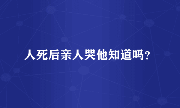 人死后亲人哭他知道吗？