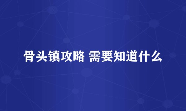 骨头镇攻略 需要知道什么