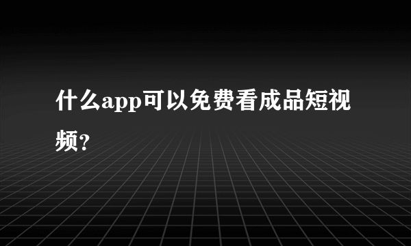 什么app可以免费看成品短视频？