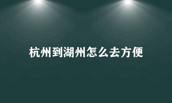 杭州到湖州怎么去方便