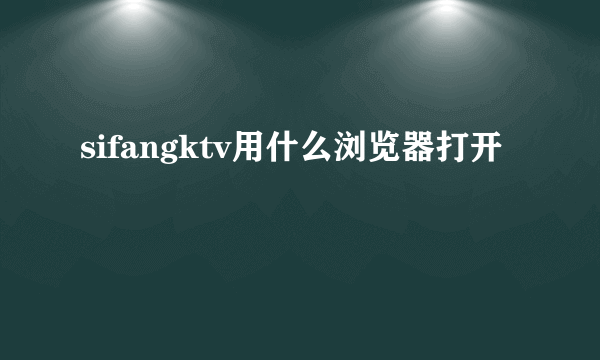 sifangktv用什么浏览器打开