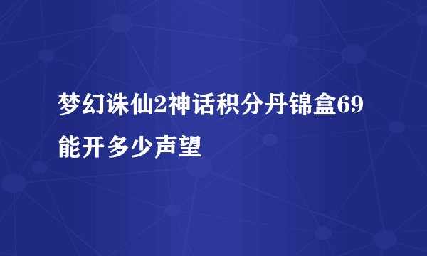 梦幻诛仙2神话积分丹锦盒69能开多少声望