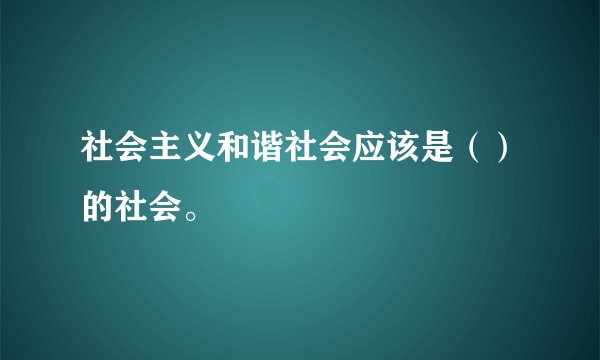 社会主义和谐社会应该是（）的社会。