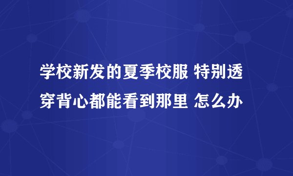 学校新发的夏季校服 特别透 穿背心都能看到那里 怎么办
