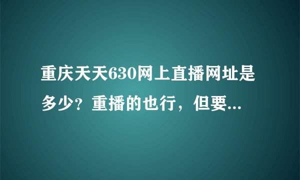 重庆天天630网上直播网址是多少？重播的也行，但要更新快一点的，谢谢。