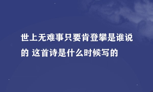 世上无难事只要肯登攀是谁说的 这首诗是什么时候写的
