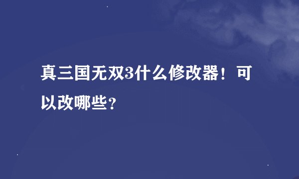 真三国无双3什么修改器！可以改哪些？