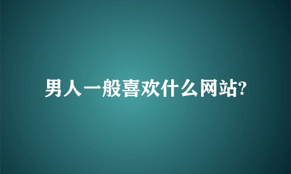 男人一般喜欢什么网站?