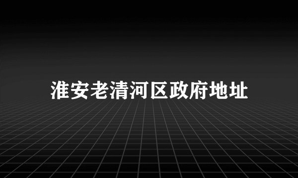 淮安老清河区政府地址