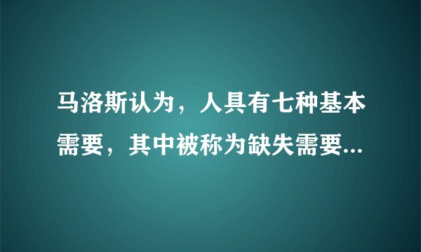 马洛斯认为，人具有七种基本需要，其中被称为缺失需要的有（ ）。