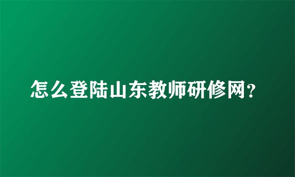 怎么登陆山东教师研修网？