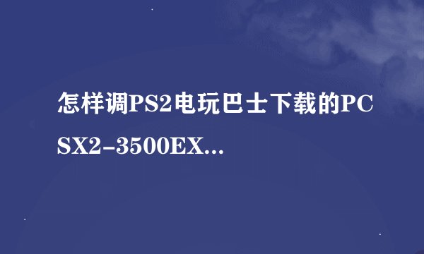 怎样调PS2电玩巴士下载的PCSX2-3500EX模拟器 配置