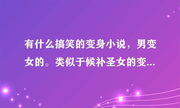 有什么搞笑的变身小说，男变女的。类似于候补圣女的变身小说，不要给我那些全是感情变化和接受现实的给我