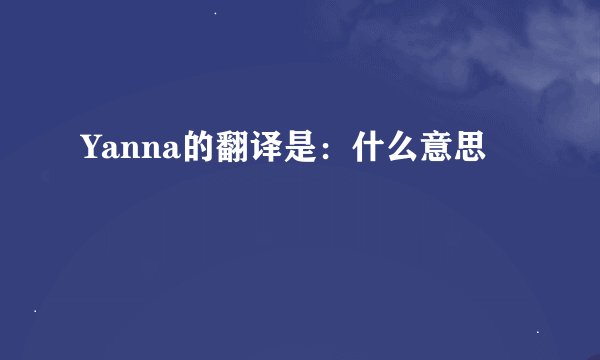 Yanna的翻译是：什么意思