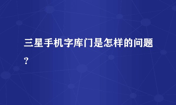 三星手机字库门是怎样的问题？