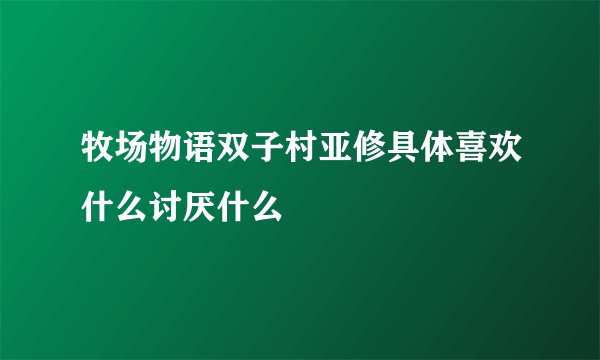 牧场物语双子村亚修具体喜欢什么讨厌什么