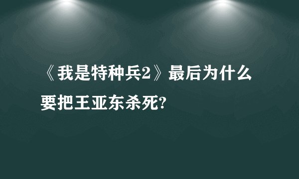 《我是特种兵2》最后为什么要把王亚东杀死?