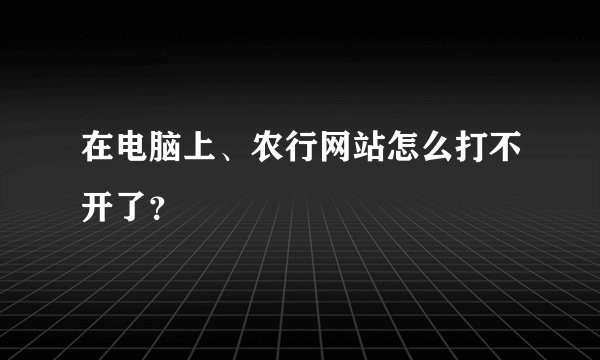 在电脑上、农行网站怎么打不开了？