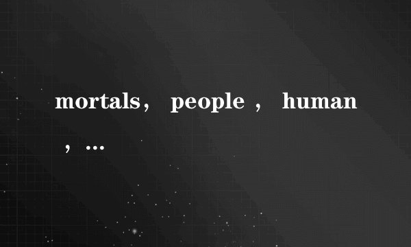 mortals， people ， human ， human being ，man当人意思的区别？