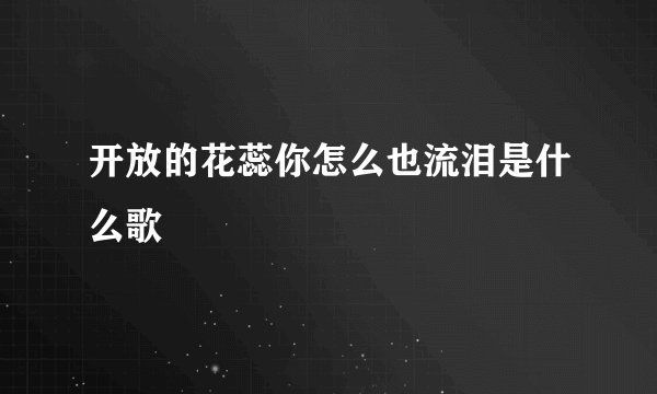 开放的花蕊你怎么也流泪是什么歌
