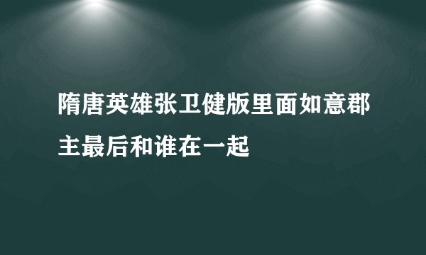 隋唐英雄张卫健版里面如意郡主最后和谁在一起