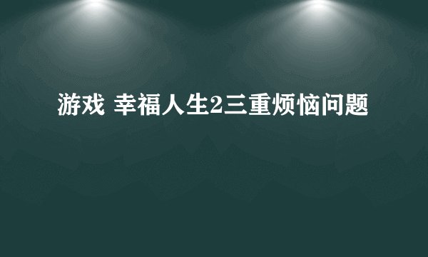 游戏 幸福人生2三重烦恼问题