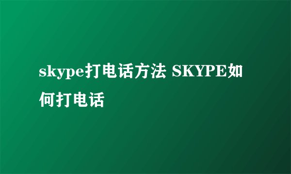 skype打电话方法 SKYPE如何打电话