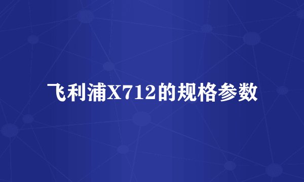 飞利浦X712的规格参数