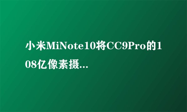小米MiNote10将CC9Pro的108亿像素摄像头推向了更大的用户群