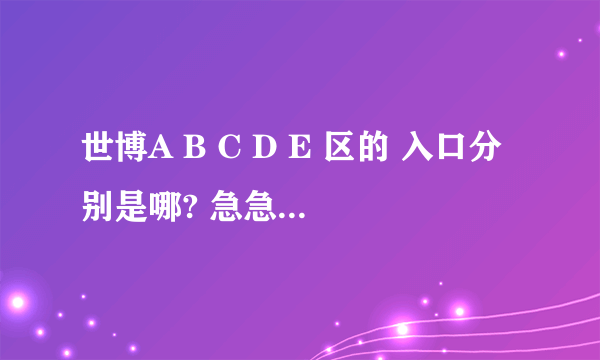 世博A B C D E 区的 入口分别是哪? 急急急急!!!
