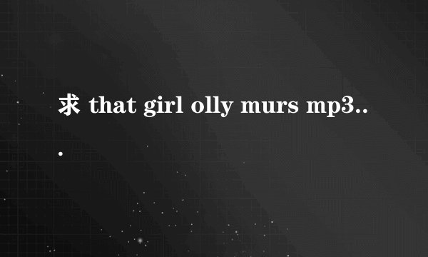 求 that girl olly murs mp3下载地址