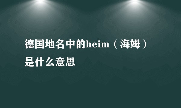 德国地名中的heim（海姆）是什么意思