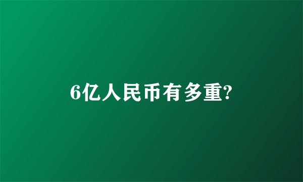 6亿人民币有多重?