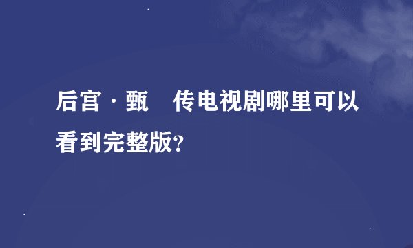 后宫·甄嬛传电视剧哪里可以看到完整版？
