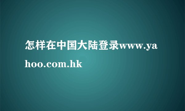 怎样在中国大陆登录www.yahoo.com.hk