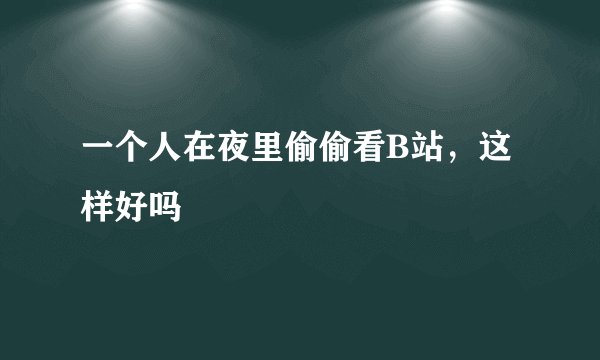 一个人在夜里偷偷看B站，这样好吗