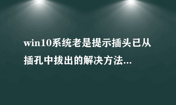 win10系统老是提示插头已从插孔中拔出的解决方法【图文教程】