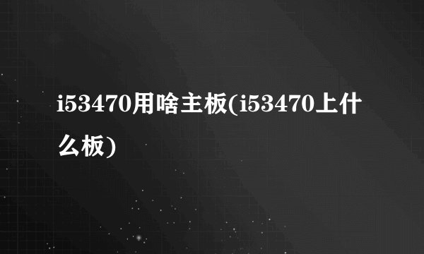 i53470用啥主板(i53470上什么板)