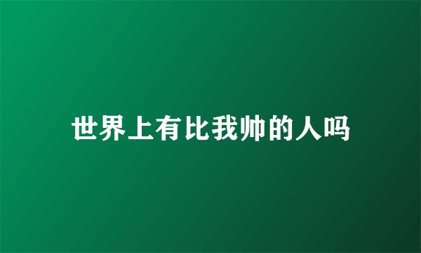 世界上有比我帅的人吗