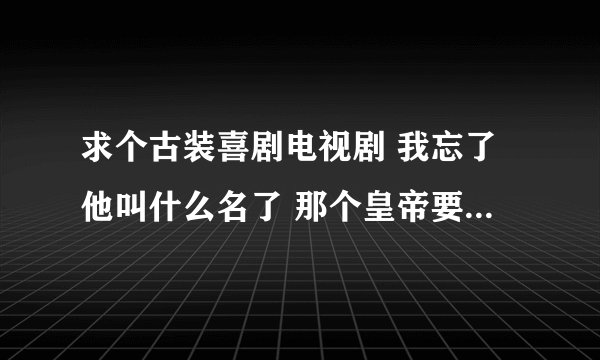 求个古装喜剧电视剧 我忘了他叫什么名了 那个皇帝要找四大高手来跟别的国家的人比，找做饭好 下棋好 武功