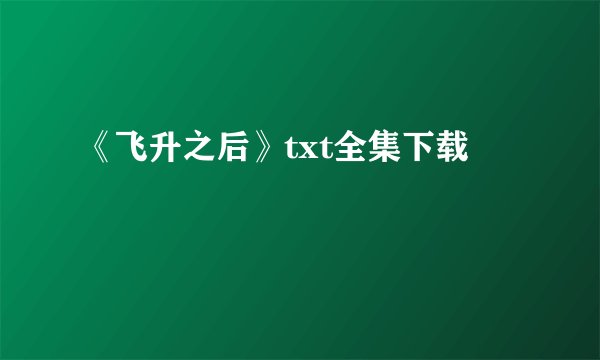 《飞升之后》txt全集下载