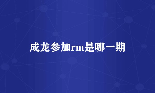 成龙参加rm是哪一期